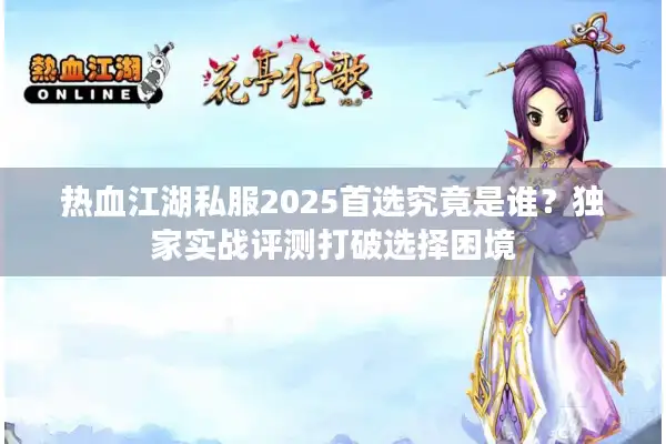 热血江湖私服2025首选究竟是谁?独家实战评测打破选择困境 热血江湖私服2025首选究竟是谁?独家实战评测打破选择困境