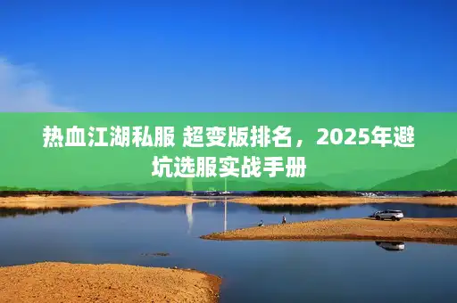 热血江湖私服 超变版排名，2025年避坑选服实战手册