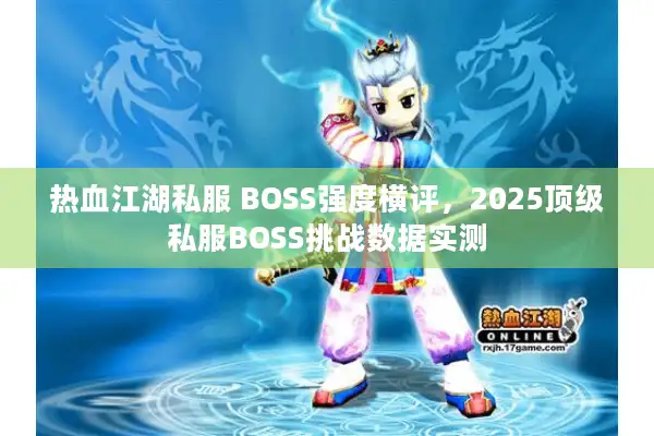 热血江湖私服 BOSS强度横评，2025顶级私服BOSS挑战数据实测