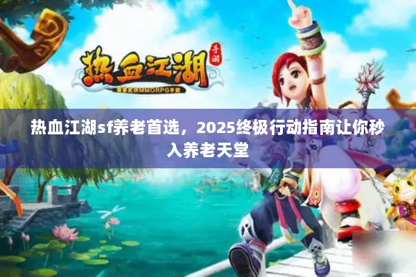 热血江湖sf养老首选，2025终极行动指南让你秒入养老天堂