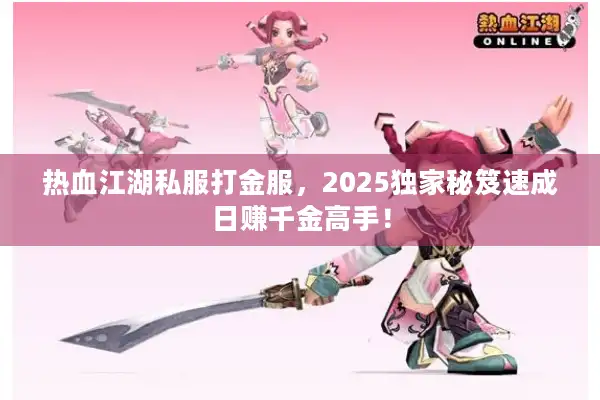 热血江湖私服打金服,2025独家秘笈速成日赚千金高手! 热血江湖私服打金服,2025独家秘笈速成日赚千金高手!