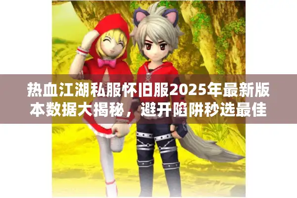 热血江湖私服怀旧服2025年最新版本数据大揭秘，避开陷阱秒选最佳