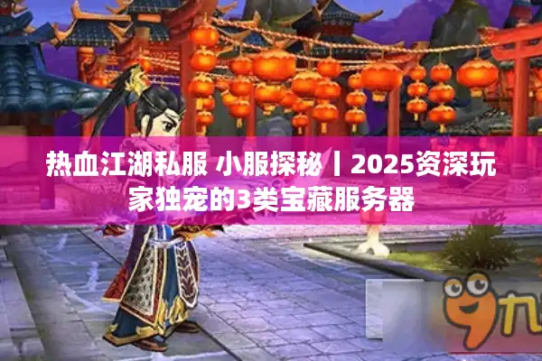 热血江湖私服 小服探秘丨2025资深玩家独宠的3类宝藏服务器