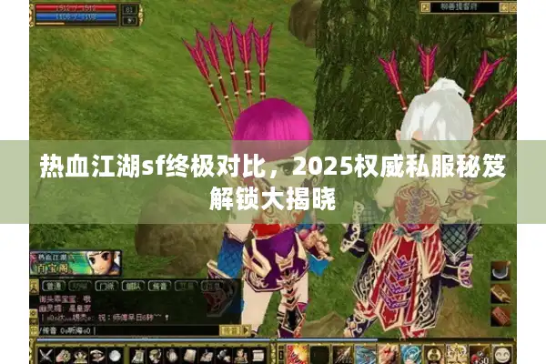 热血江湖sf终极对比，2025权威私服秘笈解锁大揭晓