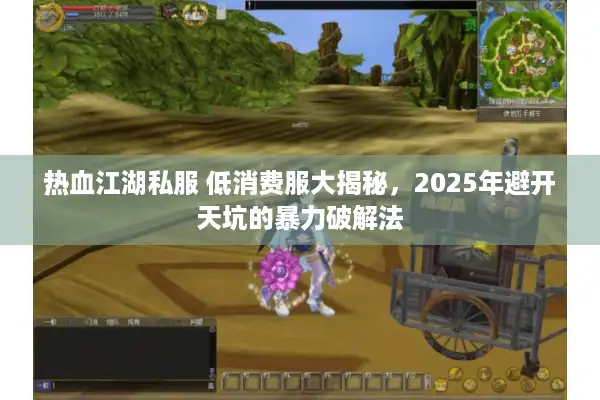 热血江湖私服 低消费服大揭秘，2025年避开天坑的暴力破解法