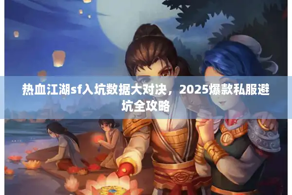 热血江湖sf入坑数据大对决，2025爆款私服避坑全攻略
