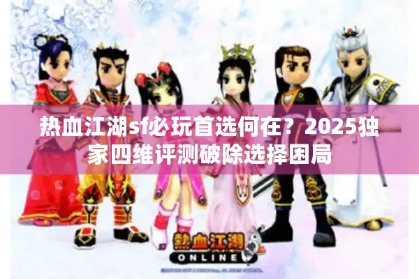 热血江湖sf必玩首选何在?2025独家四维评测破除选择困局 热血江湖sf必玩首选何在?2025独家四维评测破除选择困局
