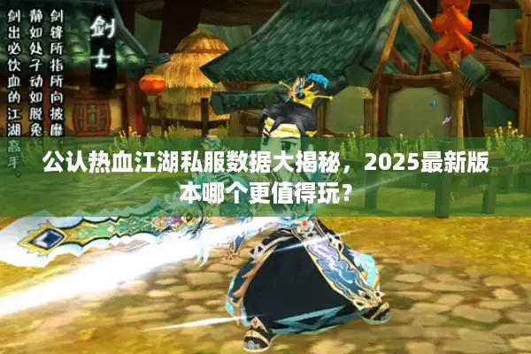 公认热血江湖私服数据大揭秘，2025最新版本哪个更值得玩？