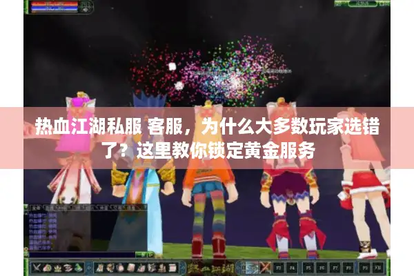 热血江湖私服 客服，为什么大多数玩家选错了？这里教你锁定黄金服务