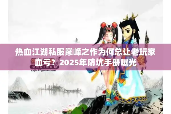 热血江湖私服巅峰之作为何总让老玩家血亏？2025年防坑手册曝光