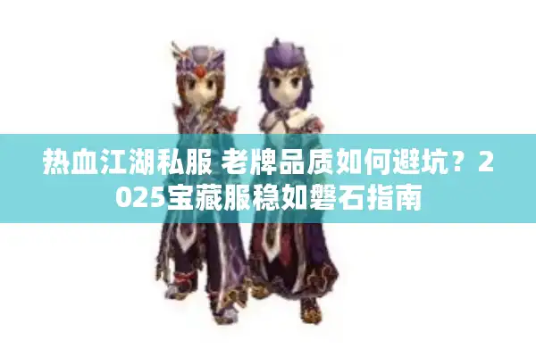热血江湖私服 老牌品质如何避坑？2025宝藏服稳如磐石指南