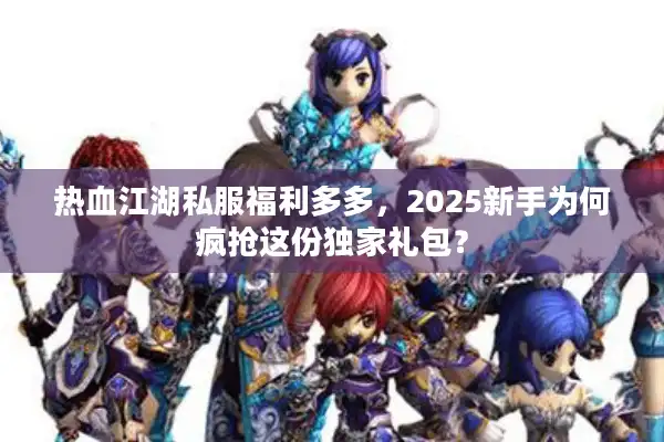 热血江湖私服福利多多，2025新手为何疯抢这份独家礼包？
