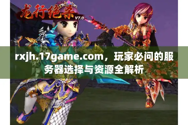 rxjh.17game.com,玩家必问的服务器选择与资源全解析 rxjh.17game.com,玩家必问的服务器选择与资源全解析