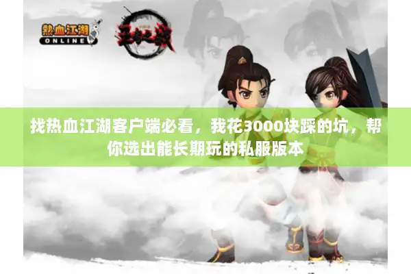 找热血江湖客户端必看,我花3000块踩的坑,帮你选出能长期玩的私服版本 找热血江湖客户端必看,我花3000块踩的坑,帮你选出能长期玩的私服版本