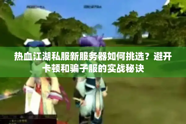 热血江湖私服新服务器如何挑选?避开卡顿和骗子服的实战秘诀 热血江湖私服新服务器如何挑选?避开卡顿和骗子服的实战秘诀
