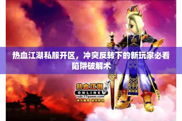 热血江湖私服开区,冲突反转下的新玩家必看陷阱破解术 热血江湖私服开区,冲突反转下的新玩家必看陷阱破解术