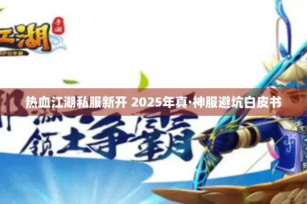 热血江湖私服新开 2025年真·神服避坑白皮书