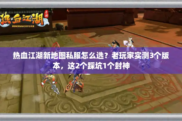 热血江湖新地图私服怎么选？老玩家实测3个版本，这2个踩坑1个封神