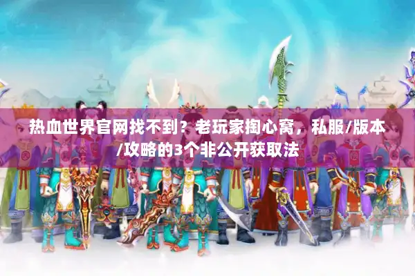 热血世界官网找不到？老玩家掏心窝，私服/版本/攻略的3个非公开获取法