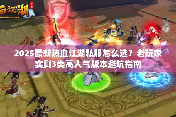 2025最新热血江湖私服怎么选？老玩家实测3类高人气版本避坑指南