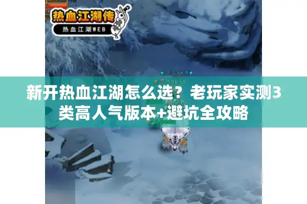 新开热血江湖怎么选？老玩家实测3类高人气版本+避坑全攻略