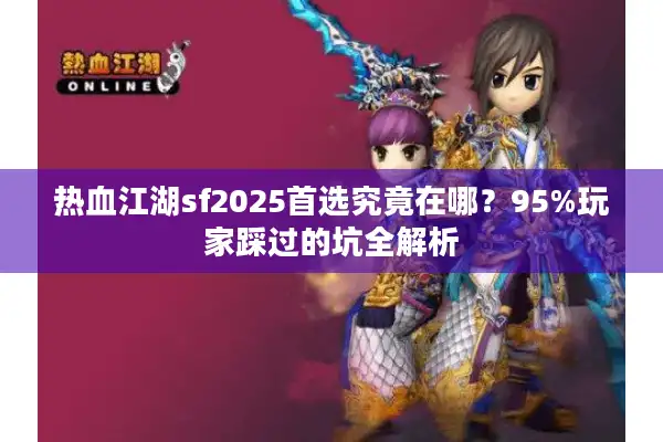 热血江湖sf2025首选究竟在哪？95%玩家踩过的坑全解析
