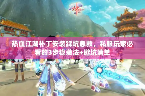 热血江湖补丁安装踩坑急救，私服玩家必看的3步稳装法+避坑清单