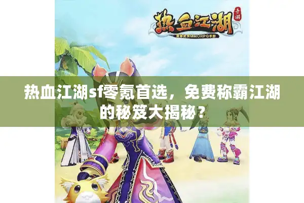 热血江湖sf零氪首选，免费称霸江湖的秘笈大揭秘？