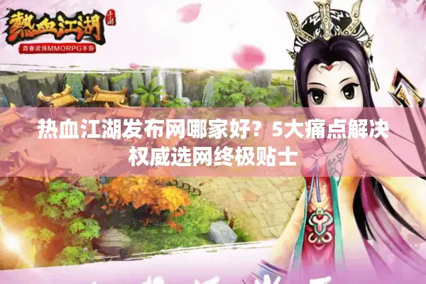 热血江湖发布网哪家好?5大痛点解决权威选网终极贴士 热血江湖发布网哪家好?5大痛点解决权威选网终极贴士