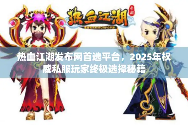 热血江湖发布网首选平台,2025年权威私服玩家终极选择秘籍 热血江湖发布网首选平台,2025年权威私服玩家终极选择秘籍