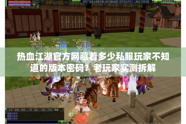 热血江湖官方网藏着多少私服玩家不知道的版本密码?老玩家实测拆解 热血江湖官方网藏着多少私服玩家不知道的版本密码?老玩家实测拆解