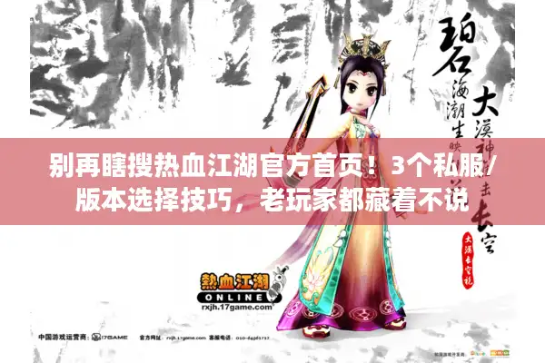 别再瞎搜热血江湖官方首页！3个私服/版本选择技巧，老玩家都藏着不说