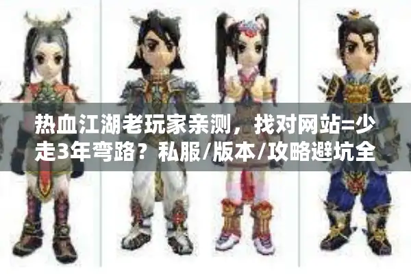 热血江湖老玩家亲测，找对网站=少走3年弯路？私服/版本/攻略避坑全在这