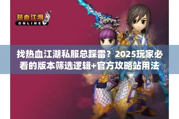找热血江湖私服总踩雷？2025玩家必看的版本筛选逻辑+官方攻略站用法