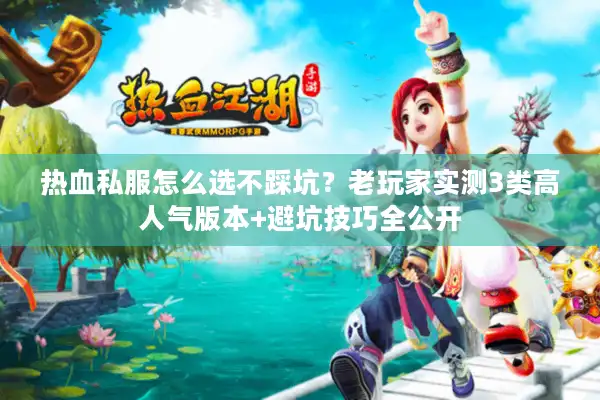 热血私服怎么选不踩坑？老玩家实测3类高人气版本+避坑技巧全公开