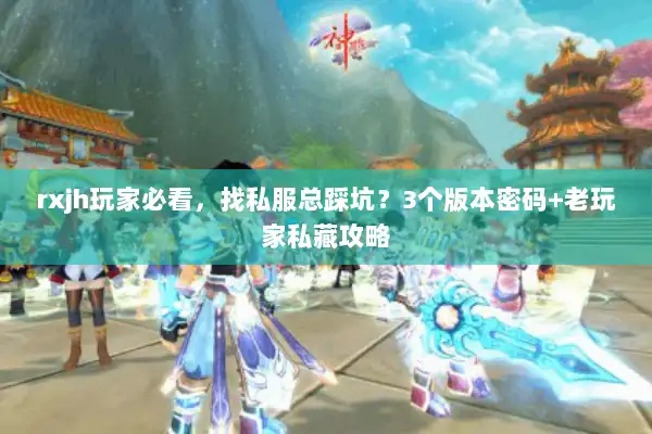 rxjh玩家必看,找私服总踩坑?3个版本密码+老玩家私藏攻略 rxjh玩家必看,找私服总踩坑?3个版本密码+老玩家私藏攻略