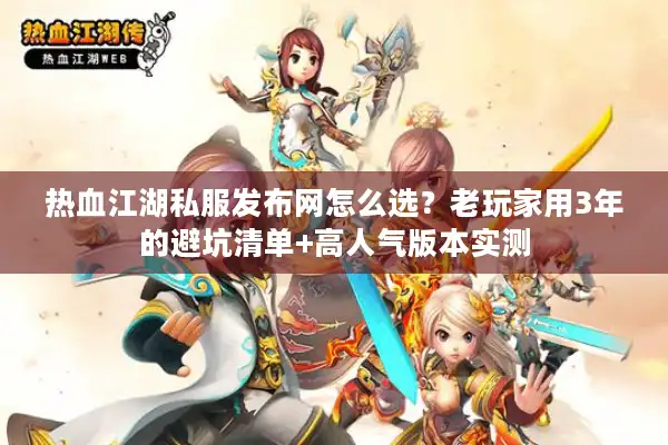 热血江湖私服发布网怎么选?老玩家用3年的避坑清单+高人气版本实测 热血江湖私服发布网怎么选?老玩家用3年的避坑清单+高人气版本实测