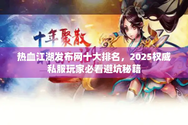 热血江湖发布网十大排名,2025权威私服玩家必看避坑秘籍 热血江湖发布网十大排名,2025权威私服玩家必看避坑秘籍