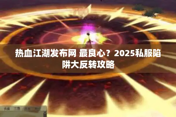 热血江湖发布网 最良心？2025私服陷阱大反转攻略