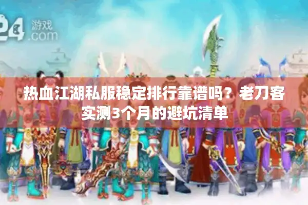 热血江湖私服稳定排行靠谱吗？老刀客实测3个月的避坑清单