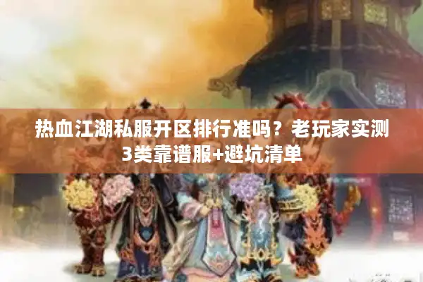 热血江湖私服开区排行准吗?老玩家实测3类靠谱服+避坑清单 热血江湖私服开区排行准吗?老玩家实测3类靠谱服+避坑清单
