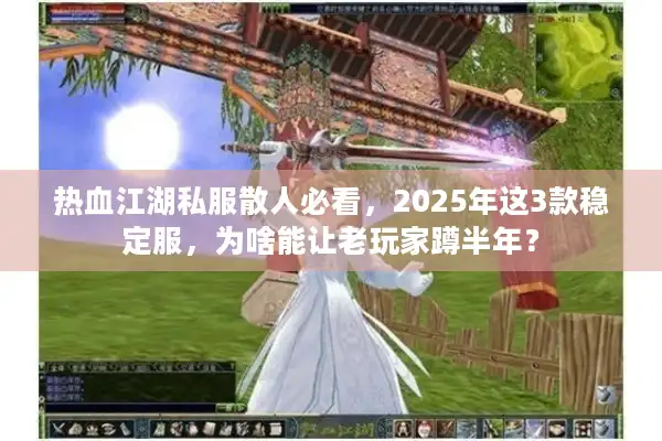 热血江湖私服散人必看，2025年这3款稳定服，为啥能让老玩家蹲半年？