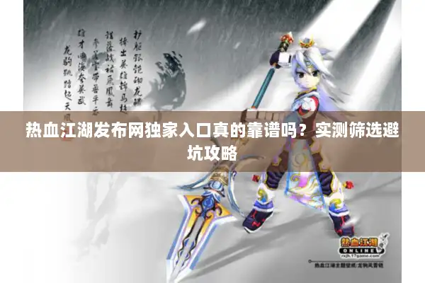 热血江湖发布网独家入口真的靠谱吗？实测筛选避坑攻略