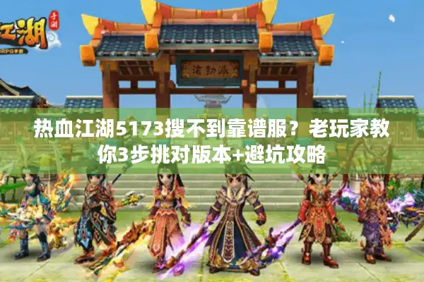 热血江湖5173搜不到靠谱服?老玩家教你3步挑对版本+避坑攻略 热血江湖5173搜不到靠谱服?老玩家教你3步挑对版本+避坑攻略