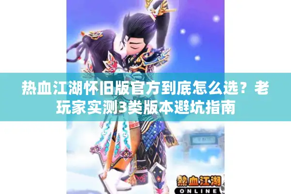 热血江湖怀旧版官方到底怎么选？老玩家实测3类版本避坑指南