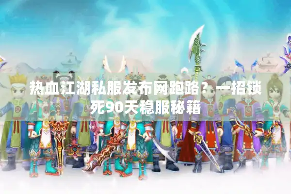 热血江湖私服发布网跑路？一招锁死90天稳服秘籍