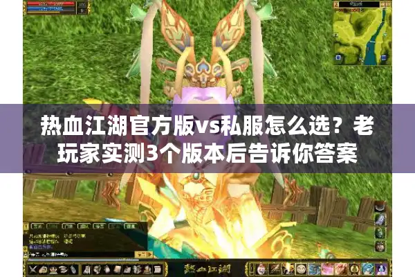 热血江湖官方版vs私服怎么选？老玩家实测3个版本后告诉你答案