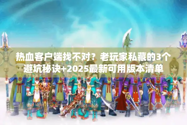 热血客户端找不对？老玩家私藏的3个避坑秘诀+2025最新可用版本清单