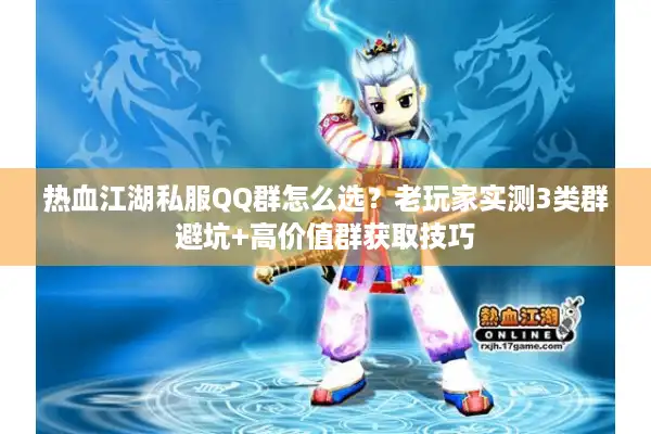 热血江湖私服QQ群怎么选？老玩家实测3类群避坑+高价值群获取技巧