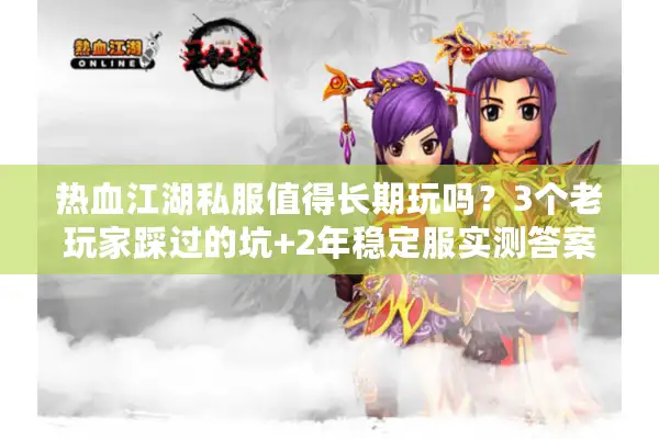 热血江湖私服值得长期玩吗？3个老玩家踩过的坑+2年稳定服实测答案